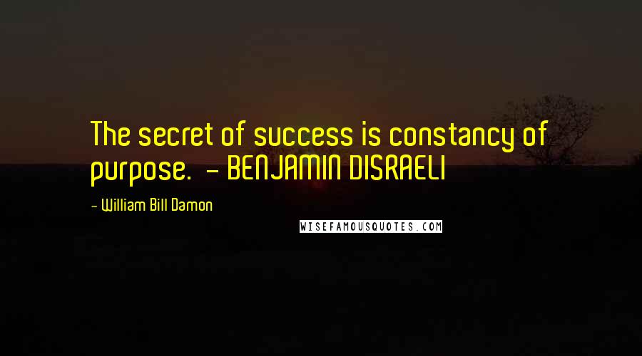 William Bill Damon Quotes: The secret of success is constancy of purpose.  - BENJAMIN DISRAELI