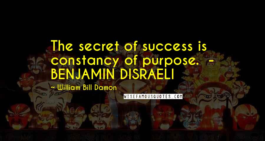 William Bill Damon Quotes: The secret of success is constancy of purpose. - BENJAMIN DISRAELI