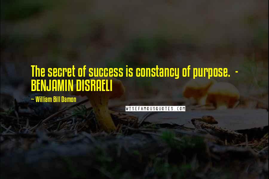 William Bill Damon Quotes: The secret of success is constancy of purpose. - BENJAMIN DISRAELI