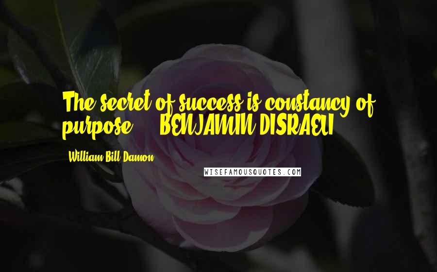 William Bill Damon Quotes: The secret of success is constancy of purpose.  - BENJAMIN DISRAELI