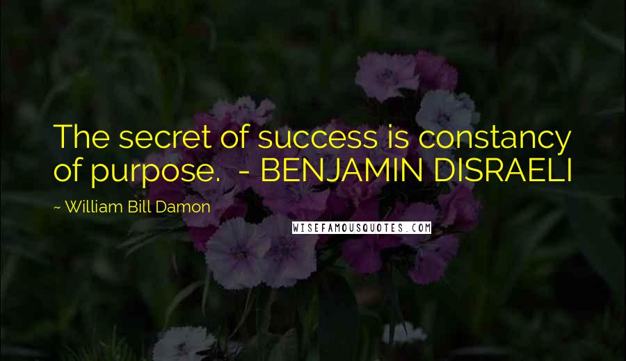 William Bill Damon Quotes: The secret of success is constancy of purpose. - BENJAMIN DISRAELI