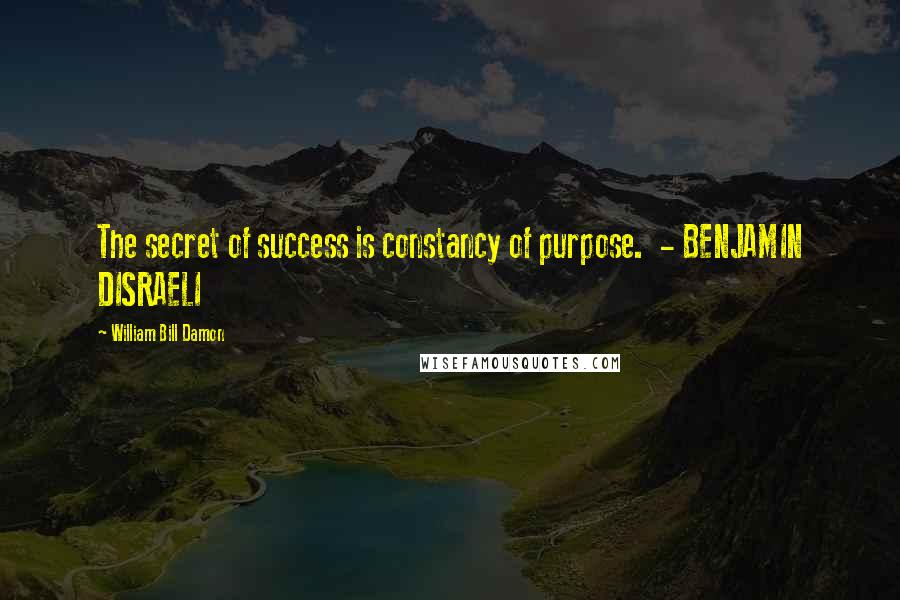 William Bill Damon Quotes: The secret of success is constancy of purpose. - BENJAMIN DISRAELI
