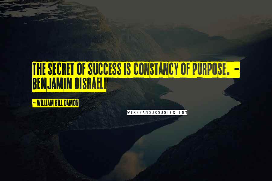 William Bill Damon Quotes: The secret of success is constancy of purpose.  - BENJAMIN DISRAELI