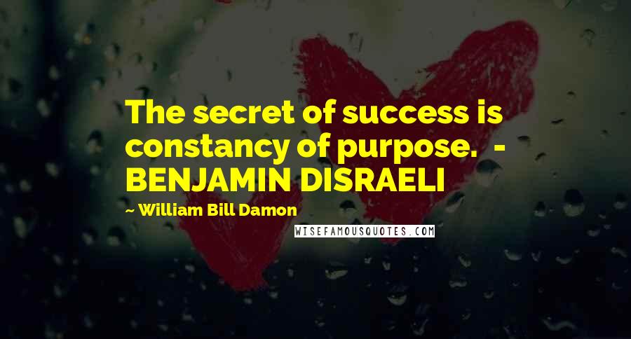 William Bill Damon Quotes: The secret of success is constancy of purpose. - BENJAMIN DISRAELI