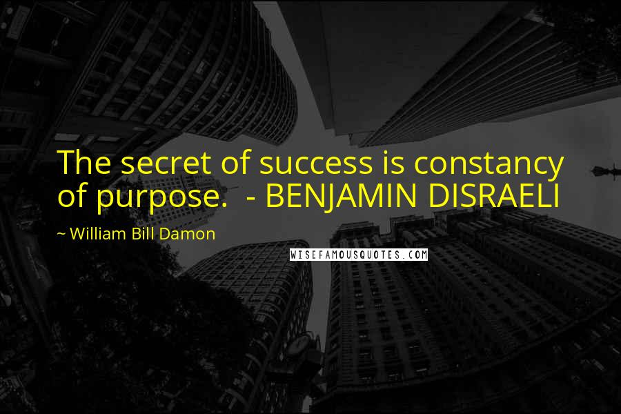 William Bill Damon Quotes: The secret of success is constancy of purpose.  - BENJAMIN DISRAELI