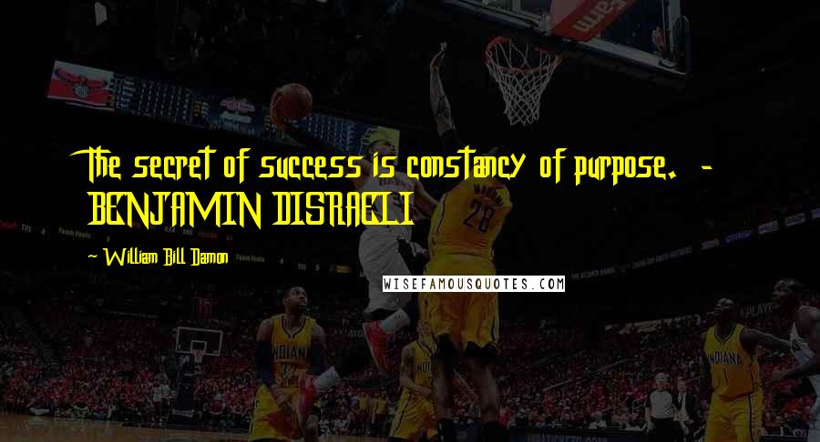 William Bill Damon Quotes: The secret of success is constancy of purpose. - BENJAMIN DISRAELI