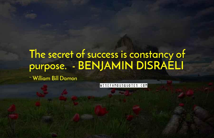 William Bill Damon Quotes: The secret of success is constancy of purpose.  - BENJAMIN DISRAELI