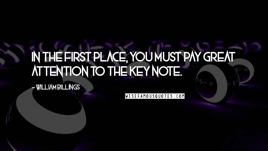 William Billings Quotes: In the first place, you must pay great attention to the key note.