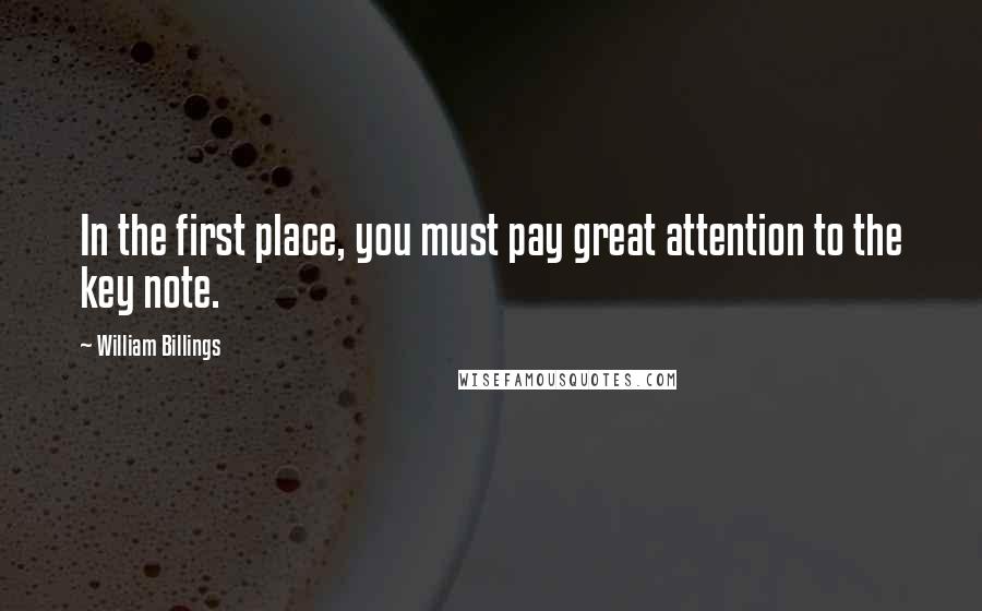 William Billings Quotes: In the first place, you must pay great attention to the key note.