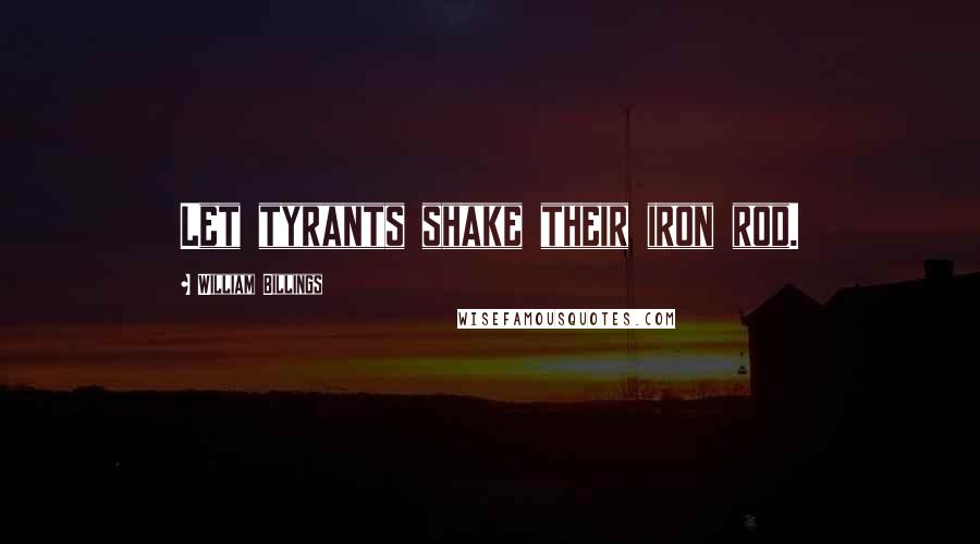 William Billings Quotes: Let tyrants shake their iron rod.