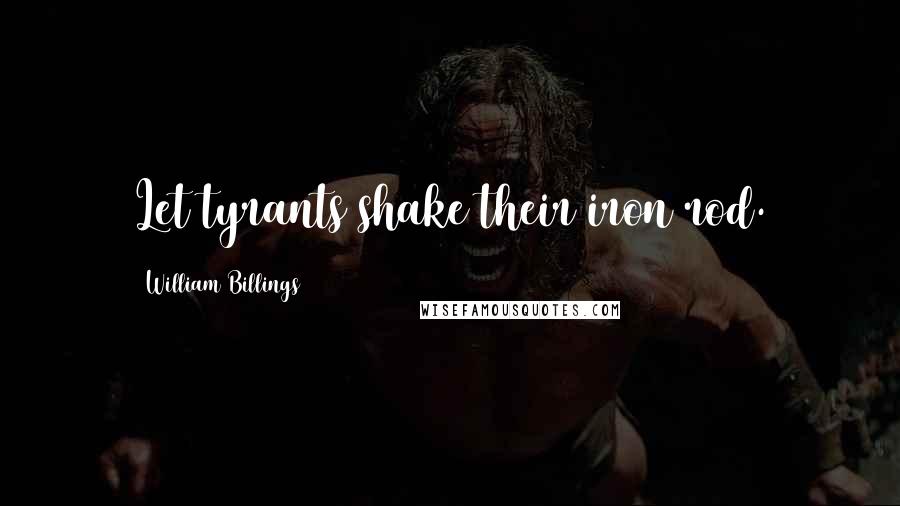 William Billings Quotes: Let tyrants shake their iron rod.