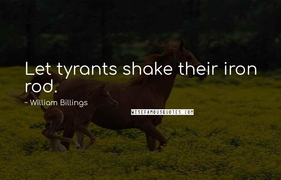 William Billings Quotes: Let tyrants shake their iron rod.