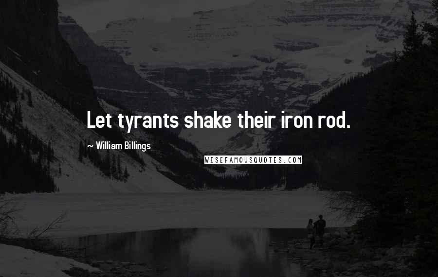 William Billings Quotes: Let tyrants shake their iron rod.