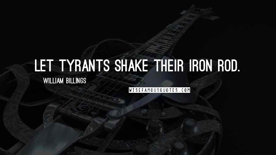 William Billings Quotes: Let tyrants shake their iron rod.