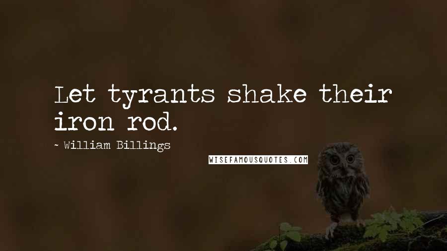William Billings Quotes: Let tyrants shake their iron rod.