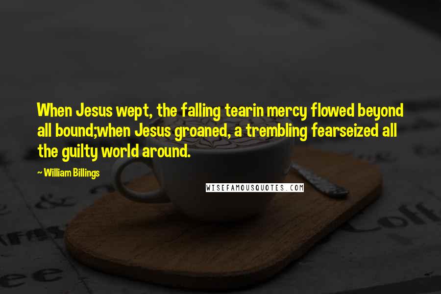 William Billings Quotes: When Jesus wept, the falling tearin mercy flowed beyond all bound;when Jesus groaned, a trembling fearseized all the guilty world around.