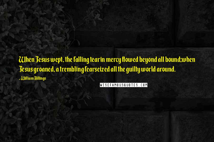 William Billings Quotes: When Jesus wept, the falling tearin mercy flowed beyond all bound;when Jesus groaned, a trembling fearseized all the guilty world around.
