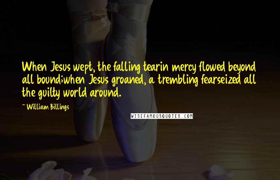 William Billings Quotes: When Jesus wept, the falling tearin mercy flowed beyond all bound;when Jesus groaned, a trembling fearseized all the guilty world around.