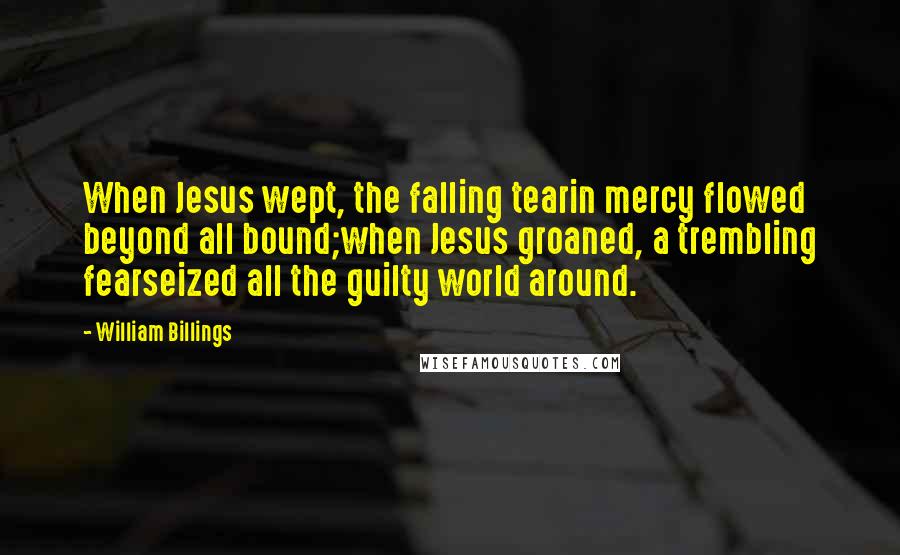 William Billings Quotes: When Jesus wept, the falling tearin mercy flowed beyond all bound;when Jesus groaned, a trembling fearseized all the guilty world around.