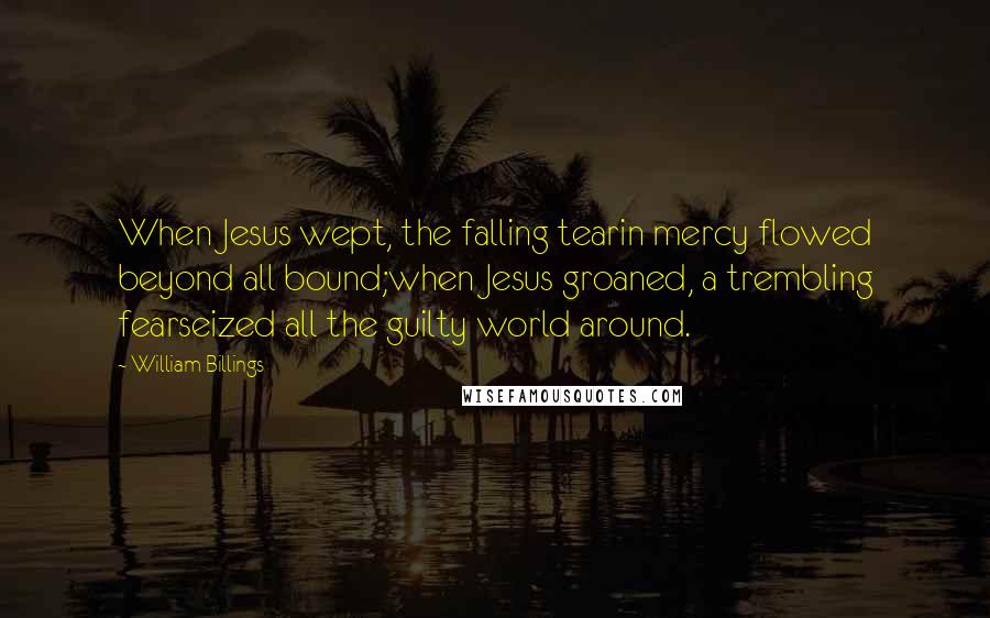 William Billings Quotes: When Jesus wept, the falling tearin mercy flowed beyond all bound;when Jesus groaned, a trembling fearseized all the guilty world around.