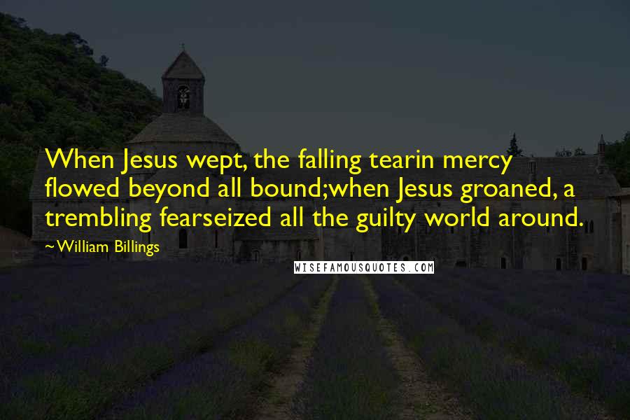 William Billings Quotes: When Jesus wept, the falling tearin mercy flowed beyond all bound;when Jesus groaned, a trembling fearseized all the guilty world around.