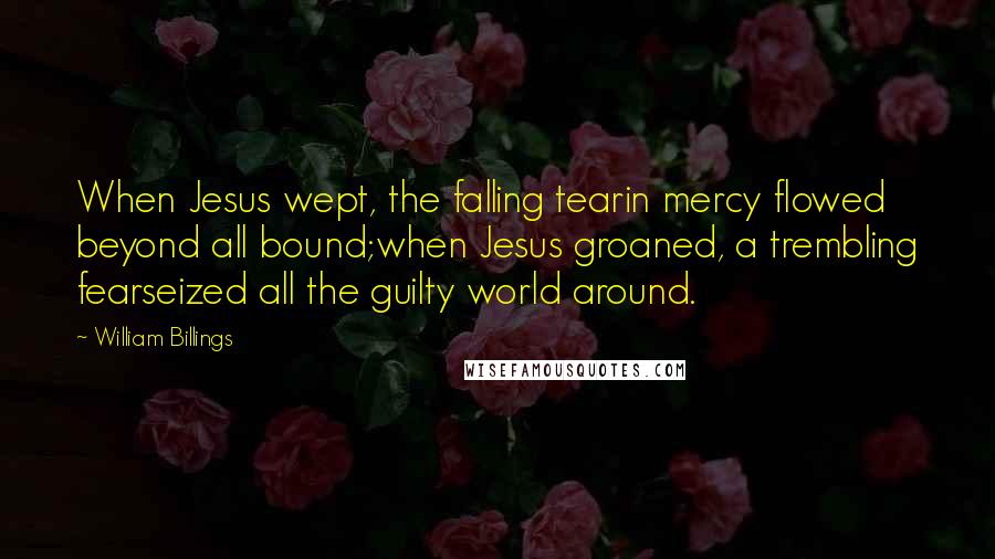 William Billings Quotes: When Jesus wept, the falling tearin mercy flowed beyond all bound;when Jesus groaned, a trembling fearseized all the guilty world around.