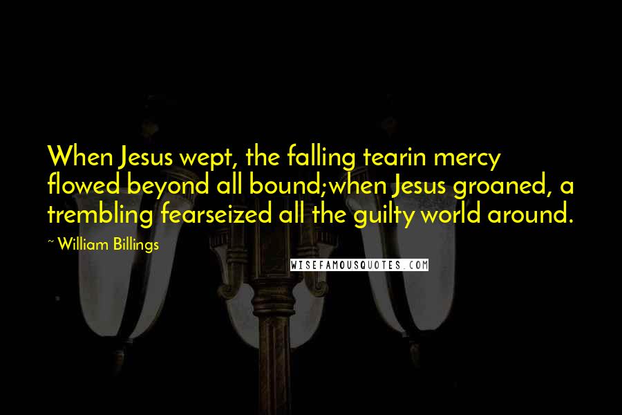 William Billings Quotes: When Jesus wept, the falling tearin mercy flowed beyond all bound;when Jesus groaned, a trembling fearseized all the guilty world around.