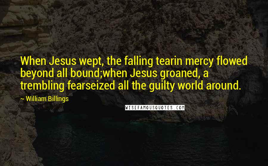 William Billings Quotes: When Jesus wept, the falling tearin mercy flowed beyond all bound;when Jesus groaned, a trembling fearseized all the guilty world around.