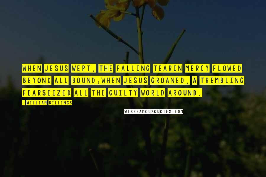 William Billings Quotes: When Jesus wept, the falling tearin mercy flowed beyond all bound;when Jesus groaned, a trembling fearseized all the guilty world around.