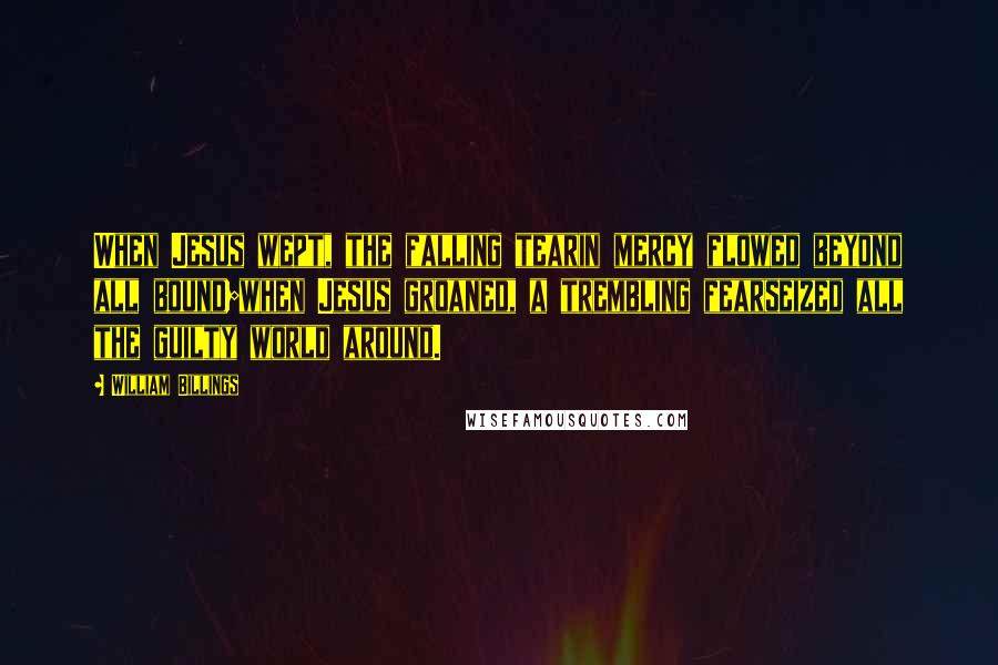 William Billings Quotes: When Jesus wept, the falling tearin mercy flowed beyond all bound;when Jesus groaned, a trembling fearseized all the guilty world around.