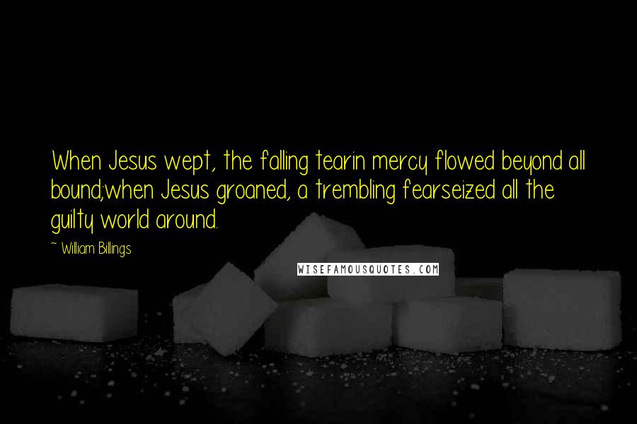 William Billings Quotes: When Jesus wept, the falling tearin mercy flowed beyond all bound;when Jesus groaned, a trembling fearseized all the guilty world around.