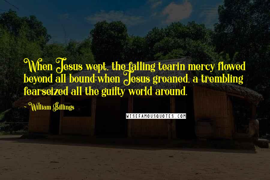 William Billings Quotes: When Jesus wept, the falling tearin mercy flowed beyond all bound;when Jesus groaned, a trembling fearseized all the guilty world around.