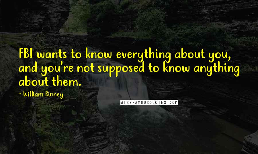 William Binney Quotes: FBI wants to know everything about you, and you're not supposed to know anything about them.
