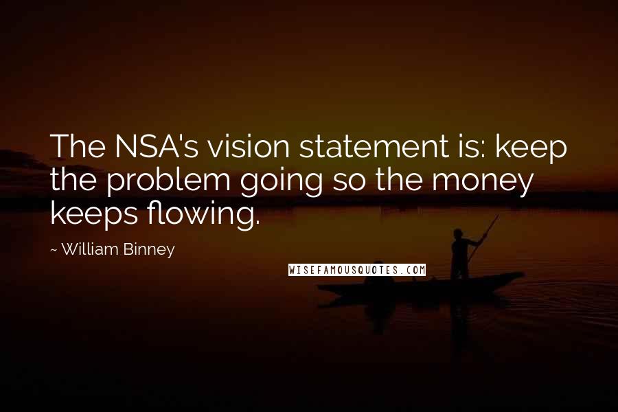 William Binney Quotes: The NSA's vision statement is: keep the problem going so the money keeps flowing.