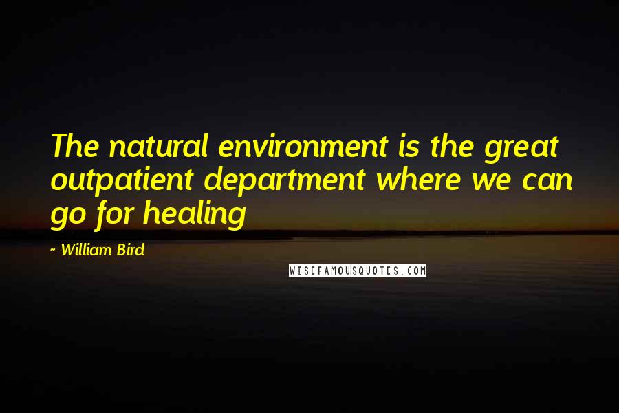 William Bird Quotes: The natural environment is the great outpatient department where we can go for healing