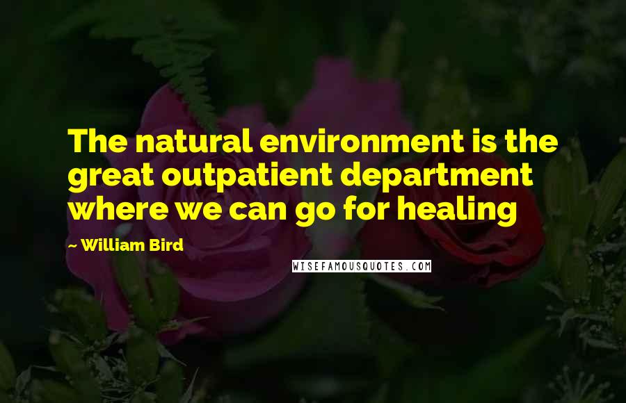 William Bird Quotes: The natural environment is the great outpatient department where we can go for healing