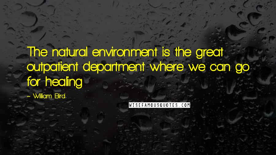 William Bird Quotes: The natural environment is the great outpatient department where we can go for healing