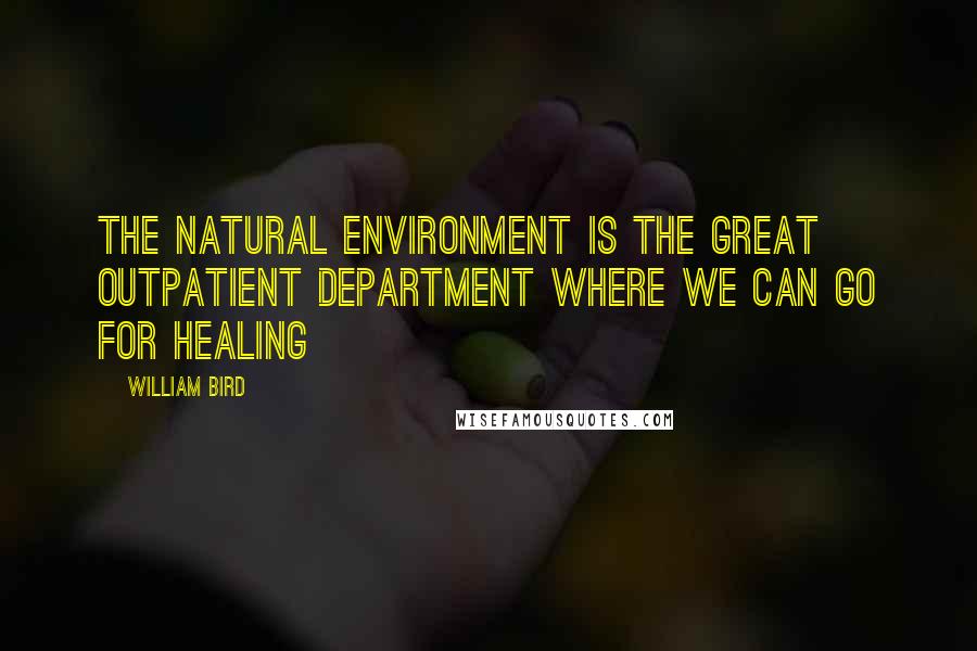 William Bird Quotes: The natural environment is the great outpatient department where we can go for healing