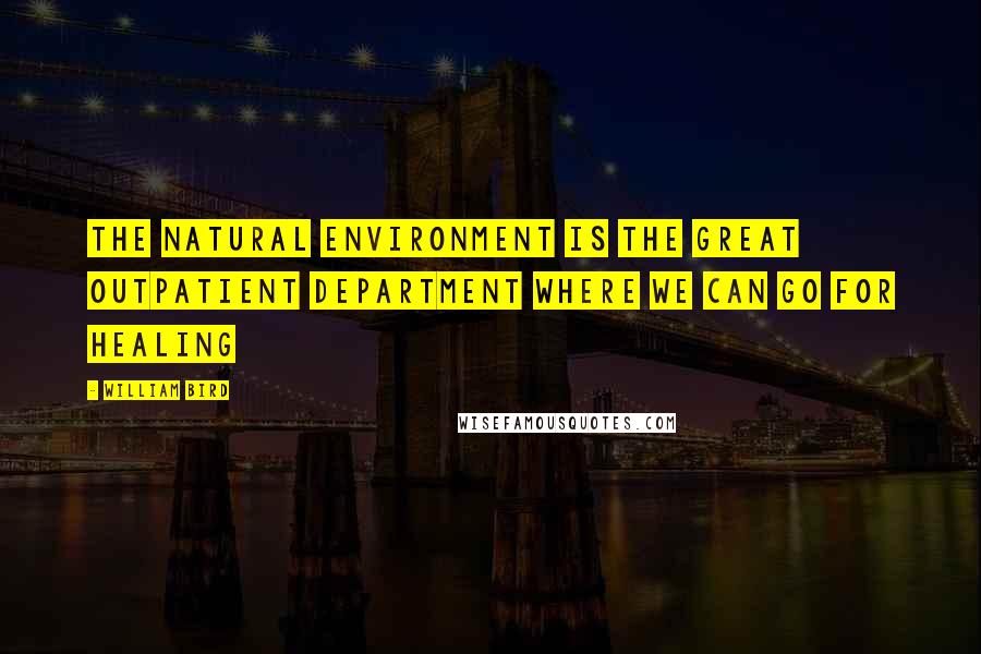 William Bird Quotes: The natural environment is the great outpatient department where we can go for healing