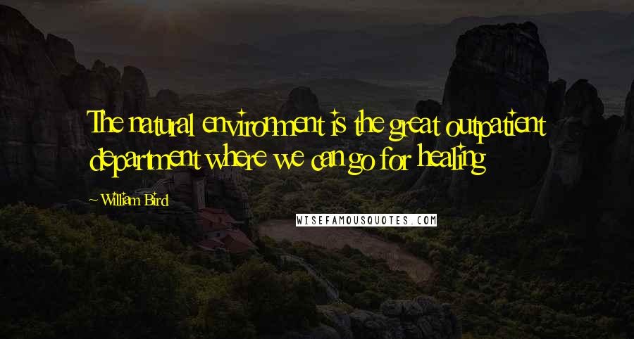 William Bird Quotes: The natural environment is the great outpatient department where we can go for healing