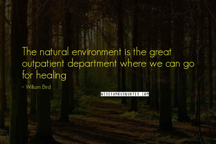 William Bird Quotes: The natural environment is the great outpatient department where we can go for healing