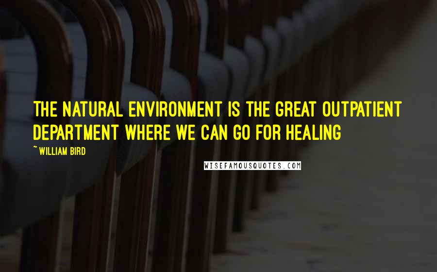 William Bird Quotes: The natural environment is the great outpatient department where we can go for healing