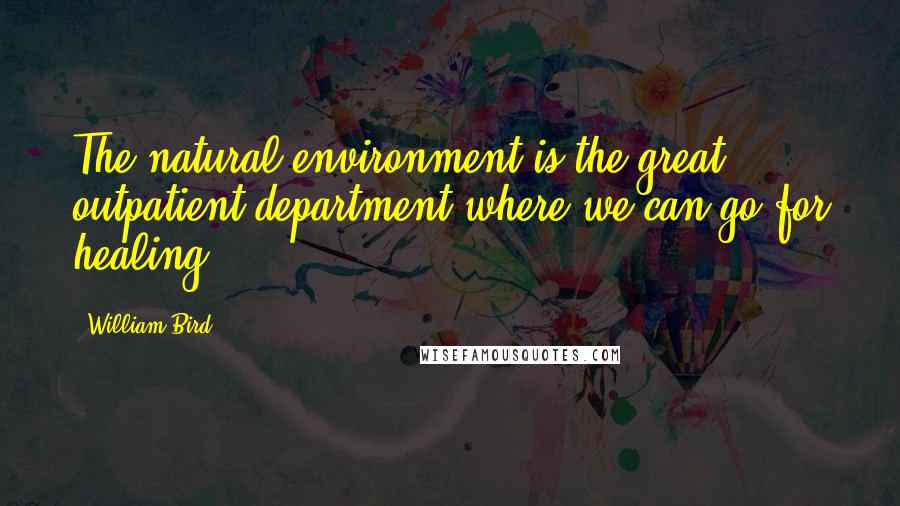 William Bird Quotes: The natural environment is the great outpatient department where we can go for healing