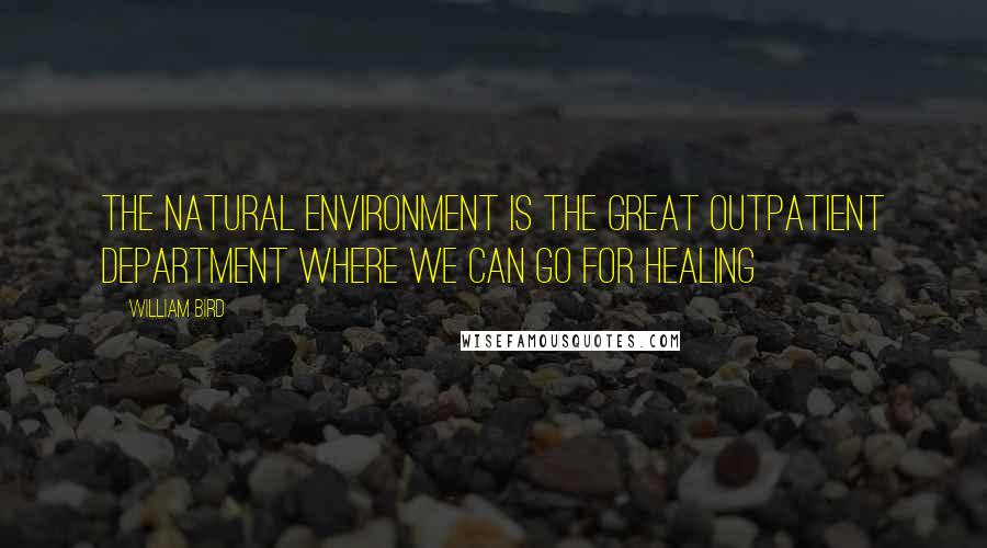 William Bird Quotes: The natural environment is the great outpatient department where we can go for healing