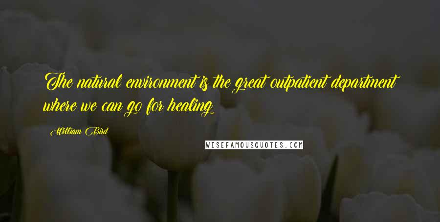 William Bird Quotes: The natural environment is the great outpatient department where we can go for healing