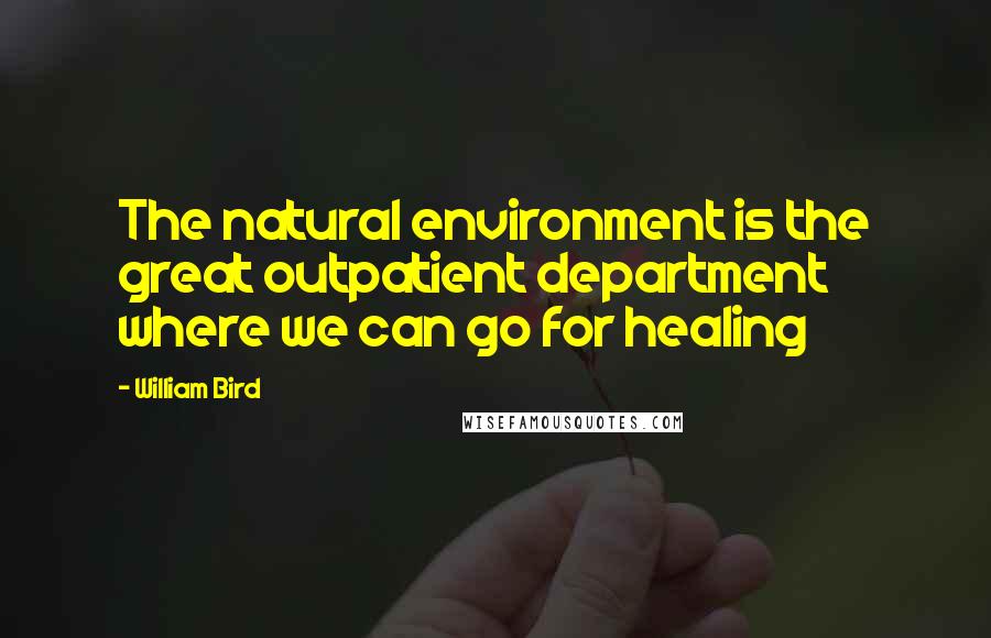 William Bird Quotes: The natural environment is the great outpatient department where we can go for healing