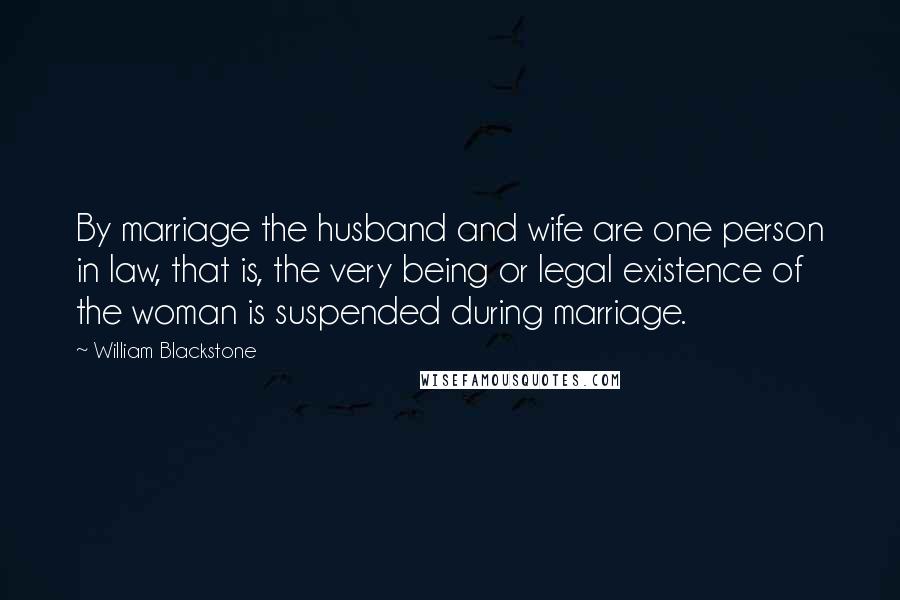 William Blackstone Quotes: By marriage the husband and wife are one person in law, that is, the very being or legal existence of the woman is suspended during marriage.