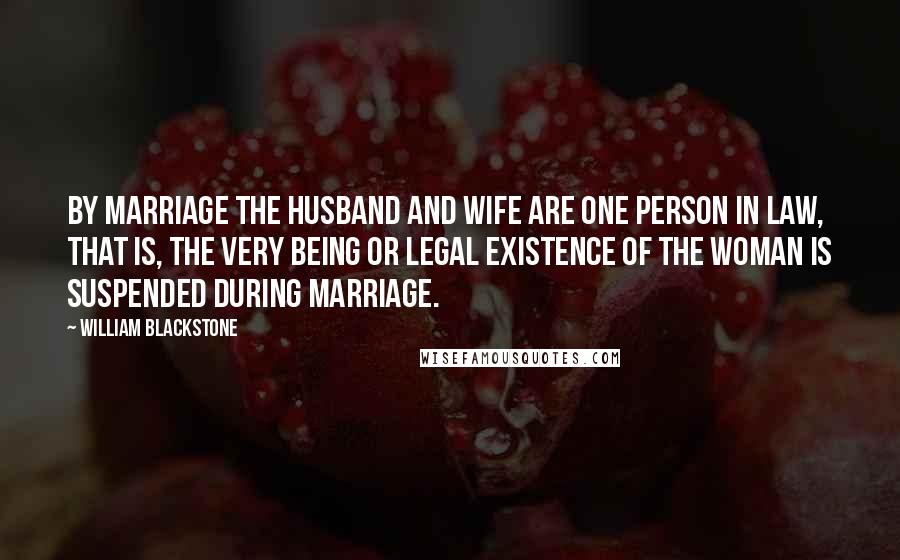 William Blackstone Quotes: By marriage the husband and wife are one person in law, that is, the very being or legal existence of the woman is suspended during marriage.