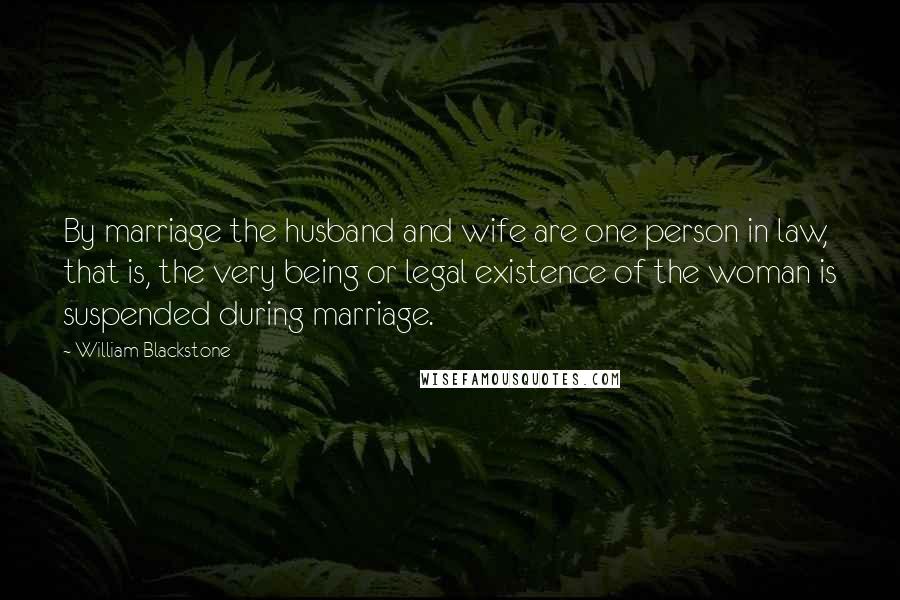 William Blackstone Quotes: By marriage the husband and wife are one person in law, that is, the very being or legal existence of the woman is suspended during marriage.