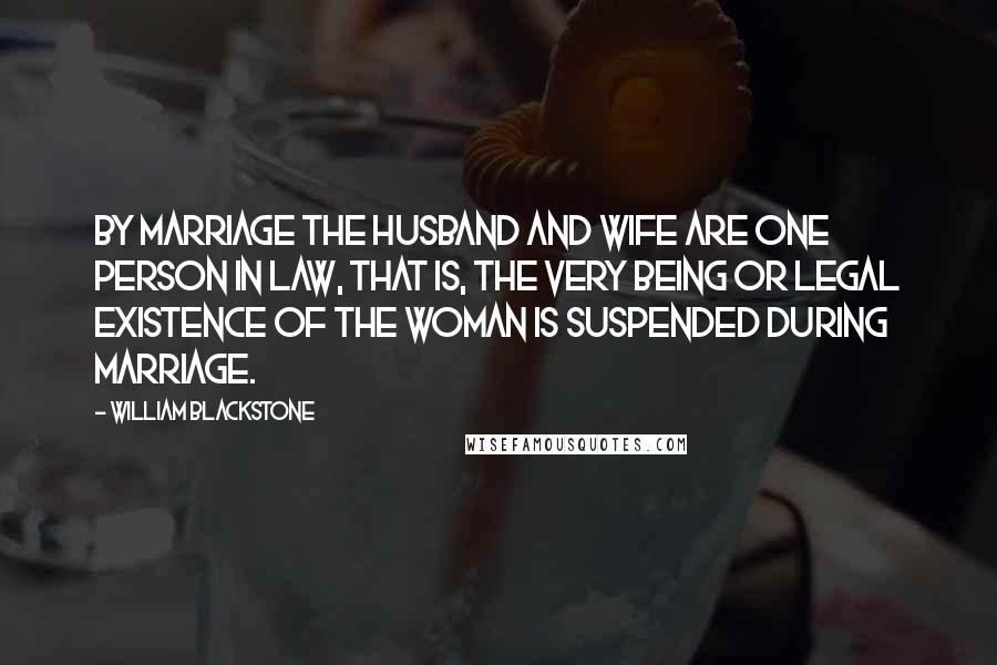 William Blackstone Quotes: By marriage the husband and wife are one person in law, that is, the very being or legal existence of the woman is suspended during marriage.